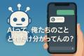 AIって、俺たちのことどれだけ分かってんの？